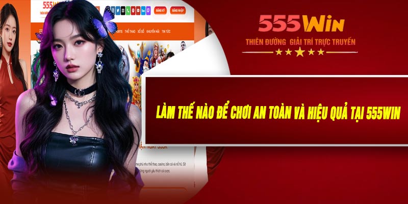 Làm Thế Nào Để Chơi An Toàn Và Hiệu Quả Tại 555WIN